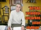 “BEYGAZ vatanda sularken yalan sylyor”