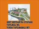 KENT MEYDANINA OTOPARK YAPILMALI MI, YOKSA YAPILMAMALI MI?