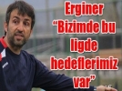 Erginer Bizimde bu ligde hedeflerimiz var