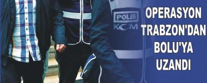 OPERASYON TRABZON'DAN BOLU'YA UZANDI