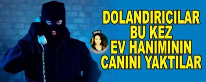 DOLANDIRICILAR BU KEZ EV HANIMININ CANINI YAKTILAR