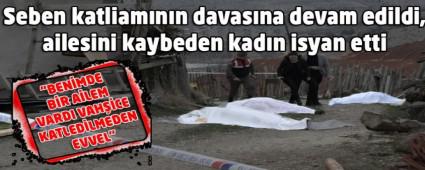 Seben katliamnn davasna devam edildi, ailesini kaybeden kadn isyan etti