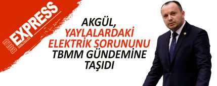 AKG�L, YAYLALARDAK� ELEKTR�K SORUNUNU TBMM G�NDEM�NE TA�IDI