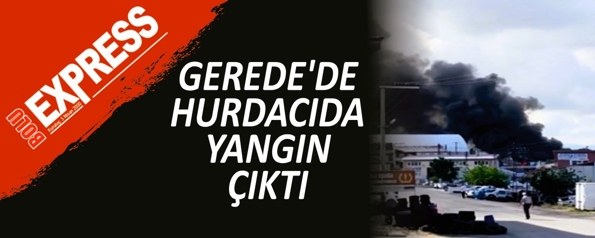 GEREDE'DE HURDACIDA YANGIN �IKTI