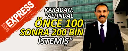 KARADAYI, "ALTINDAL ÖNCE 100 SONRA 200 BİN İSTEMİŞ" KARADAYI, "ALTINDAL ÖNCE 100 SONRA 200 BİN İSTEMİŞ"