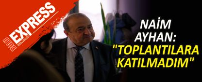 NAİM AYHAN: "TOPLANTILARA KATILMADIM" NAİM AYHAN: "TOPLANTILARA KATILMADIM"